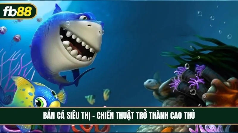 Bắn cá siêu thị - Chiến thuật giúp bạn trở thành cao thủ nhanh chóng